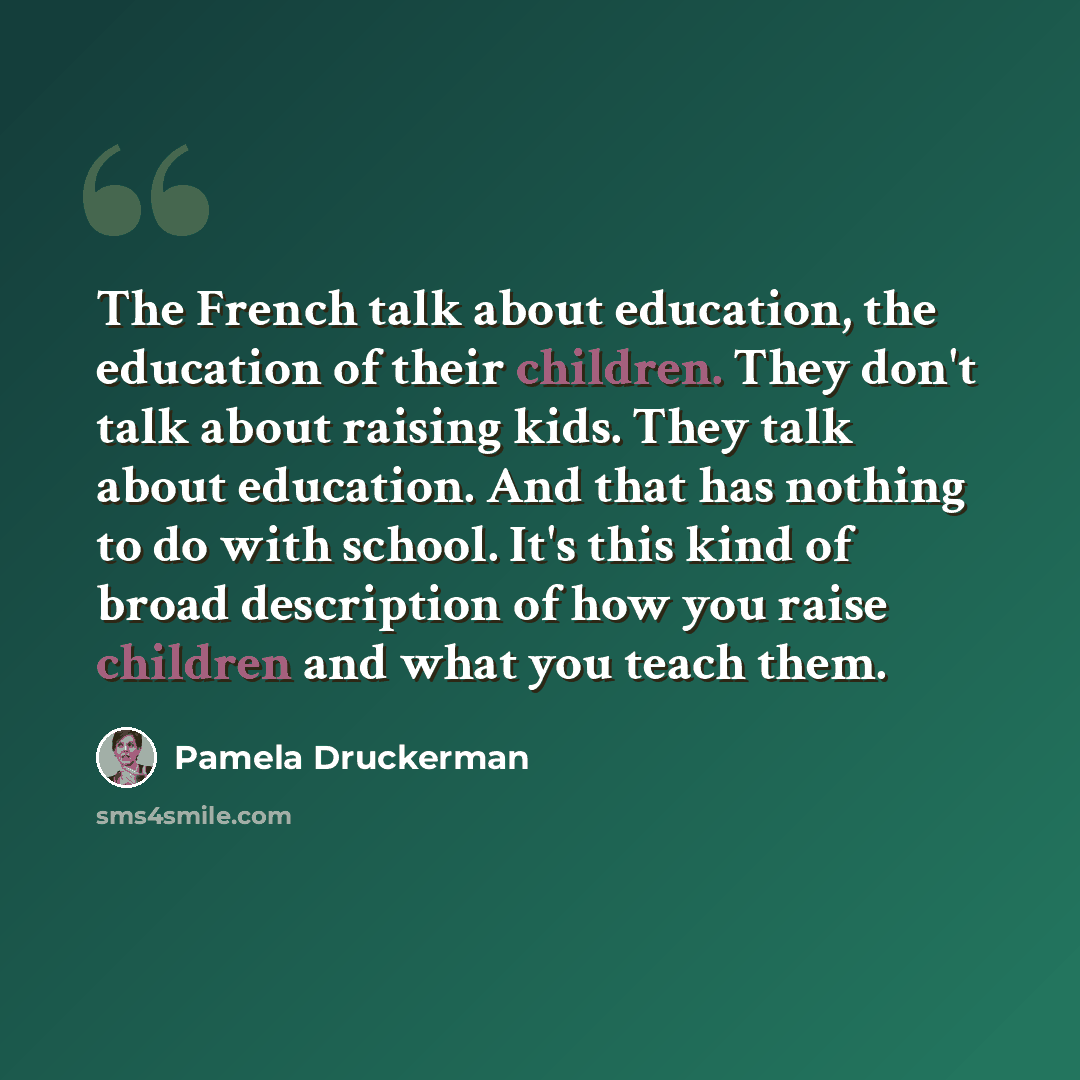 “The French talk about education, the education of their children. They don't talk about raising kids. They talk about education. And that has nothing to do with school. It's this kind of broad description of how you raise children and what you teach them.” quote by Pamela Druckerman