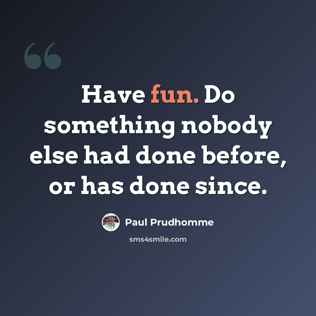 “Have fun. Do something nobody else had done before, or has done since.” quote by Paul Prudhomme