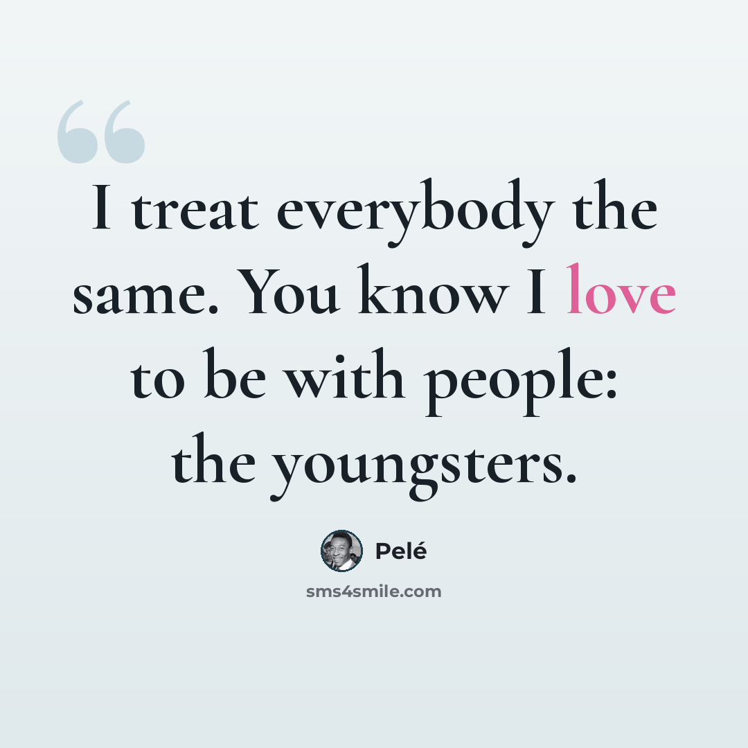 “I treat everybody the same. You know I love to be with people: the youngsters.” quote by Pele