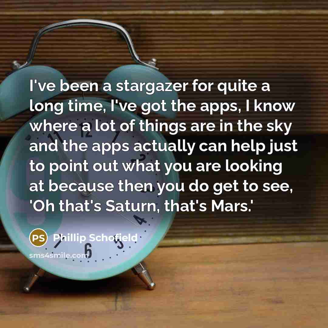 “I've been a stargazer for quite a long time, I've got the apps, I know where a lot of things are in the sky and the apps actually can help just to point out what you are looking at because then you do get to see, 'Oh that's Saturn, that's Mars.'” quote by Phillip Schofield