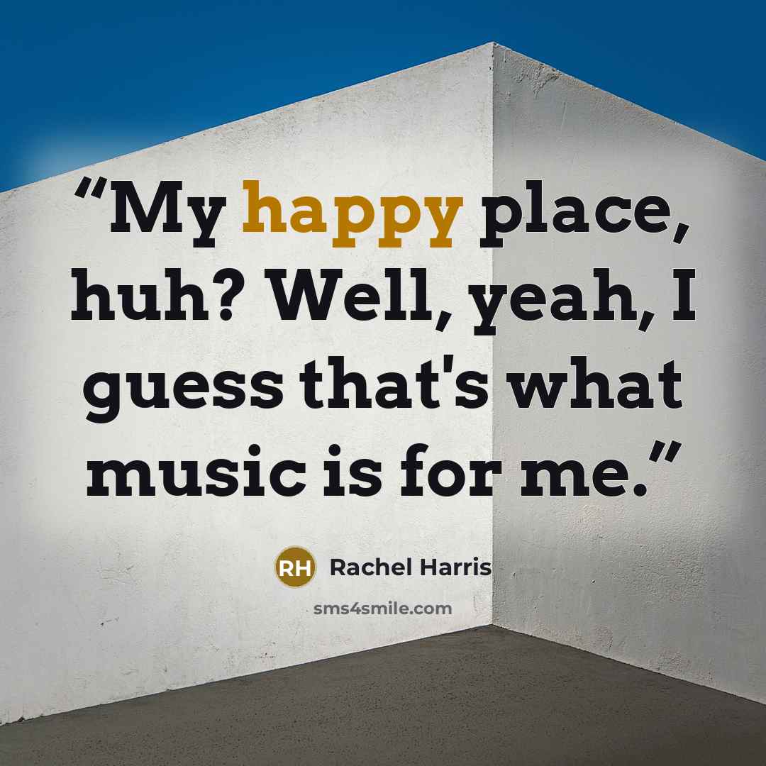 “My happy place, huh? Well, yeah, I guess that's what music is for me.” quote by Rachel Harris