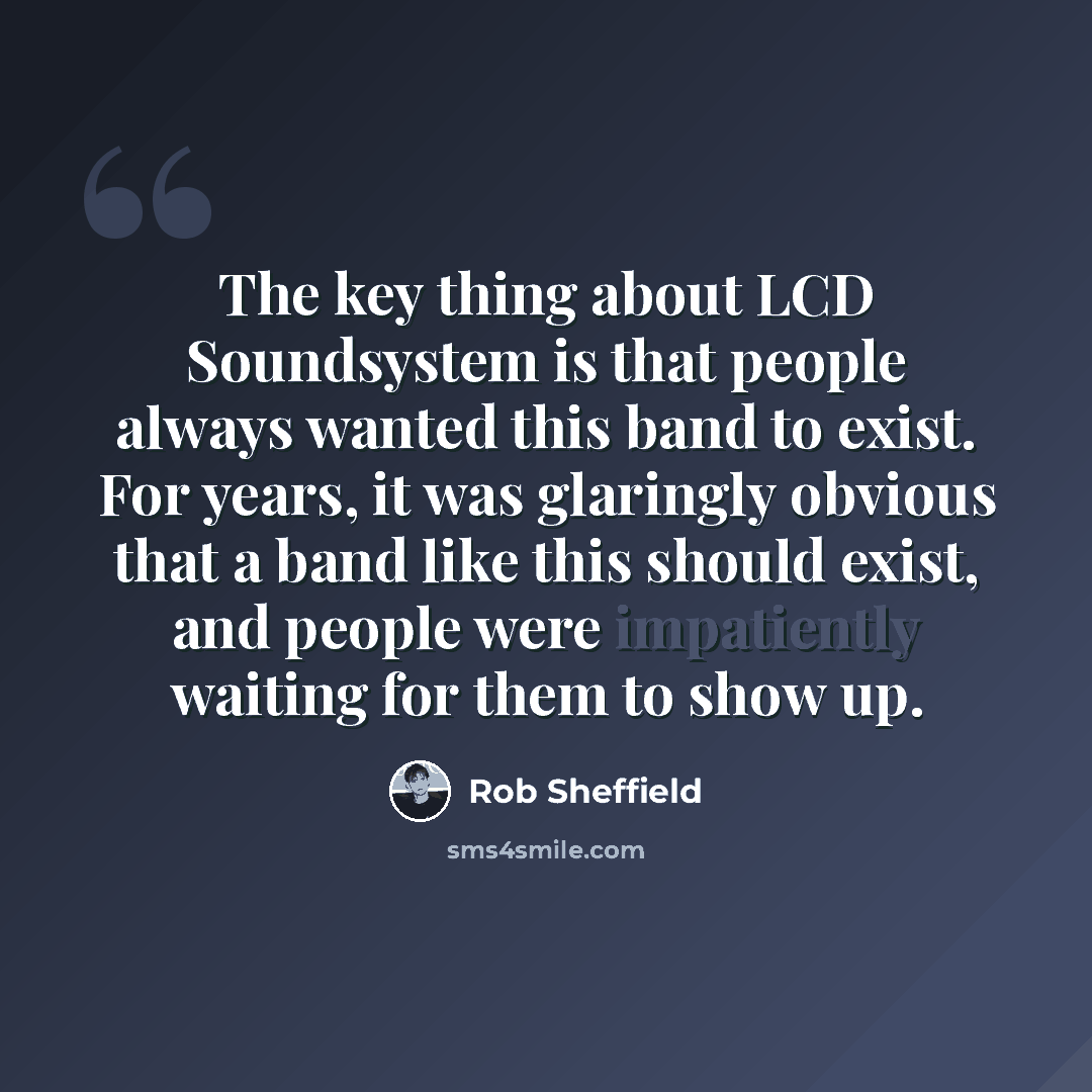 “The key thing about LCD Soundsystem is that people always wanted this band to exist. For years, it was glaringly obvious that a band like this should exist, and people were impatiently waiting for them to show up.” quote by Rob Sheffield
