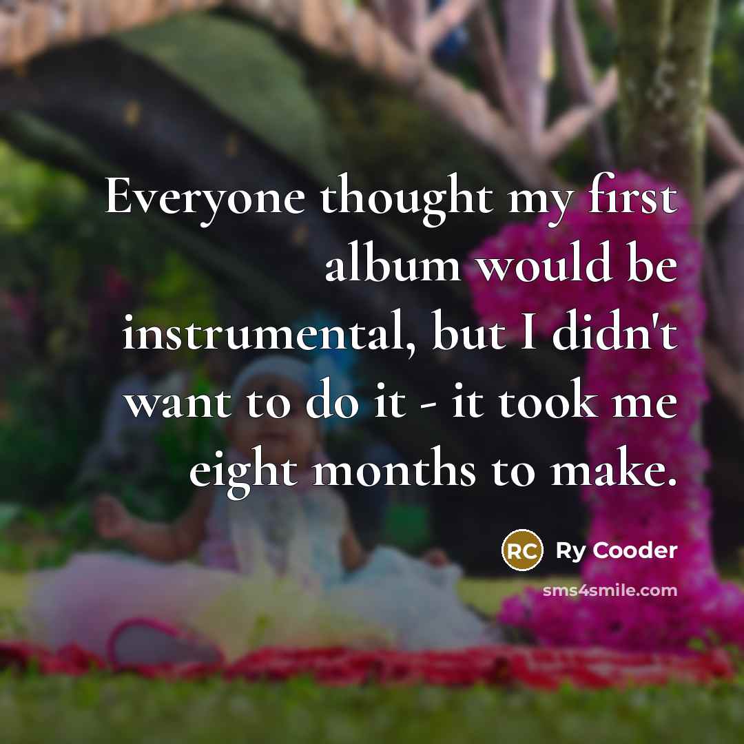“Everyone thought my first album would be instrumental, but I didn't want to do it - it took me eight months to make.” quote by Ry Cooder