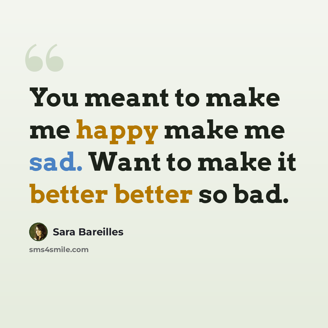 “You meant to make me happy make me sad. Want to make it better better so bad.” quote by Sara Bareilles