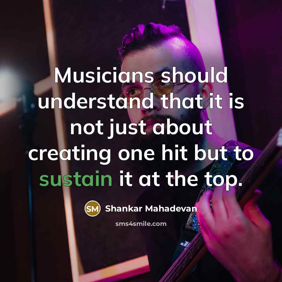 “Musicians should understand that it is not just about creating one hit but to sustain it at the top.” quote by Shankar Mahadevan