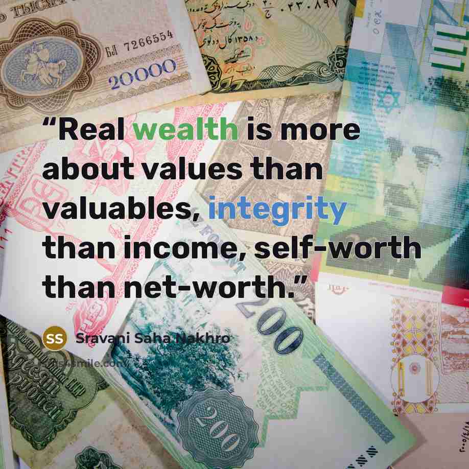 “Real wealth is more about values than valuables, integrity than income, self-worth than net-worth.” quote by Sravani Saha Nakhro