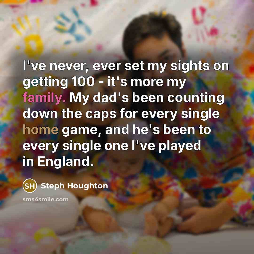 “I've never, ever set my sights on getting 100 - it's more my family. My dad's been counting down the caps for every single home game, and he's been to every single one I've played in England.” quote by Steph Houghton
