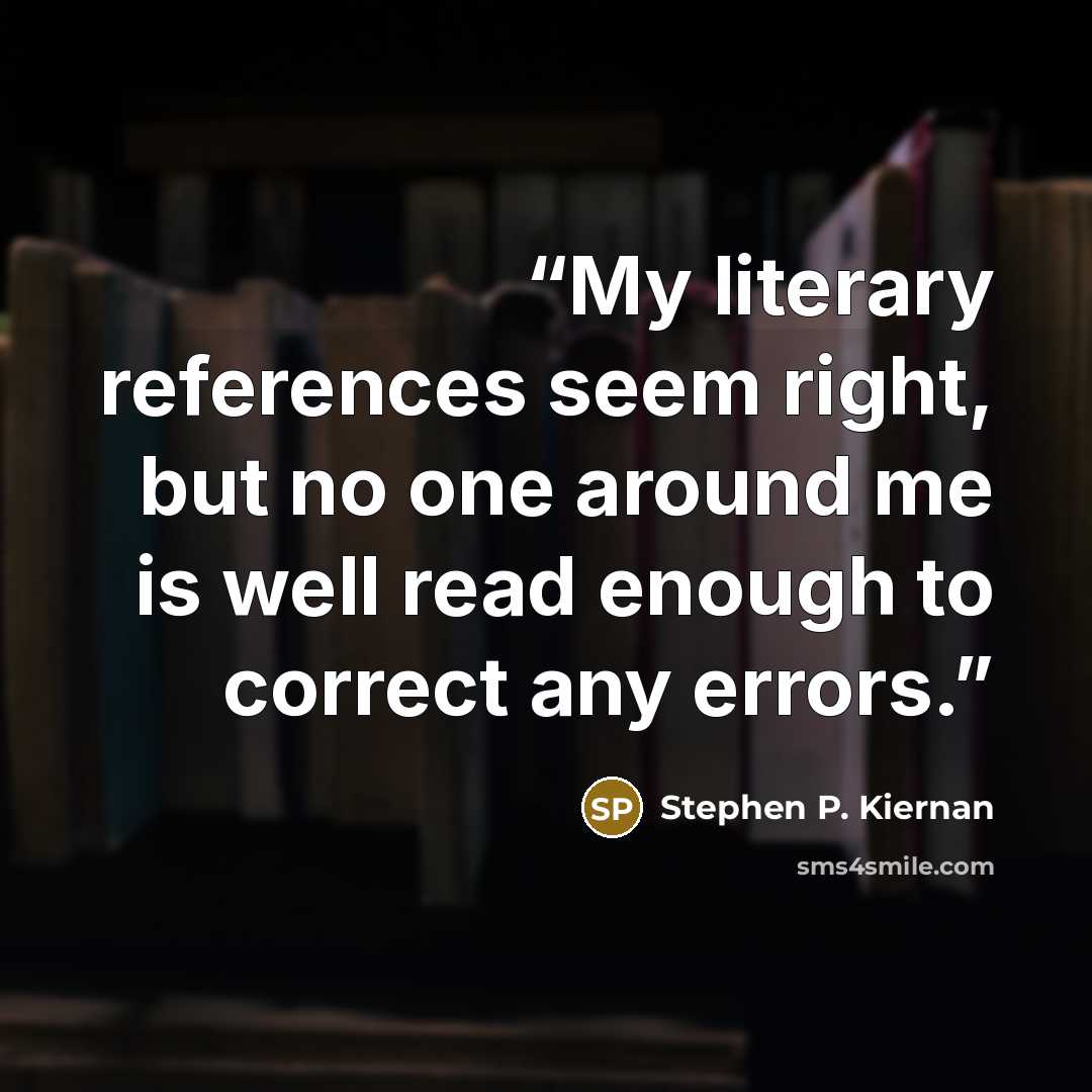 “My literary references seem right, but no one around me is well read enough to correct any errors.” quote by Stephen P. Kiernan