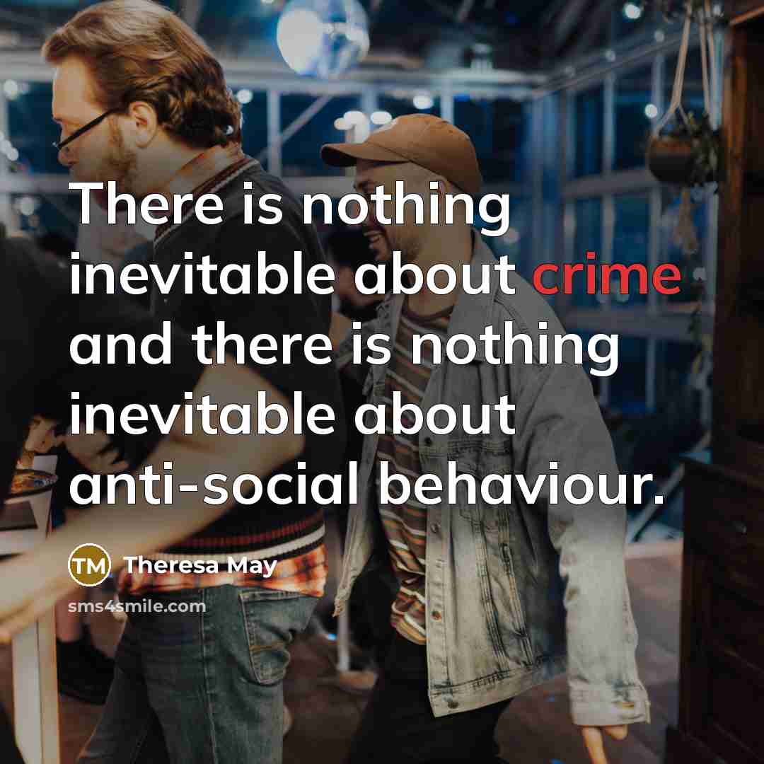 “There is nothing inevitable about crime and there is nothing inevitable about anti-social behaviour.” quote by Theresa May