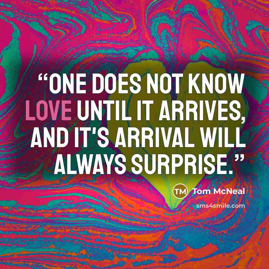 “One does not know love until it arrives, and it's arrival will always surprise.” quote by Tom McNeal