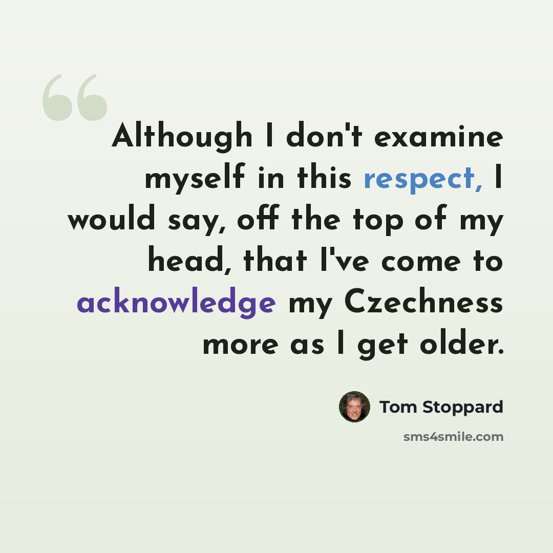 “Although I don't examine myself in this respect, I would say, off the top of my head, that I've come to acknowledge my Czechness more as I get older.” quote by Tom Stoppard