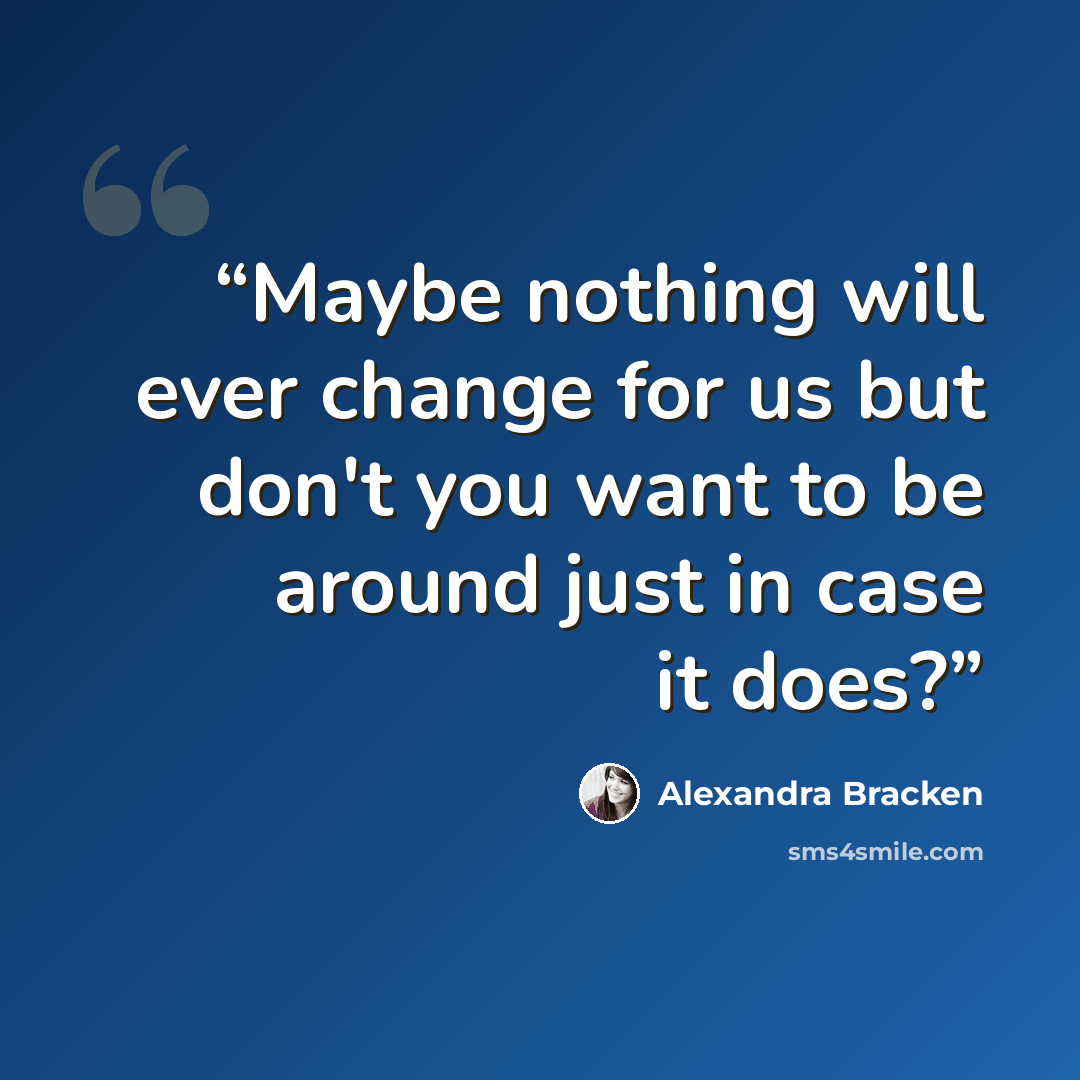 “Maybe nothing will ever change for us but don't you want to be around just in case it does?” quote by Alexandra Bracken