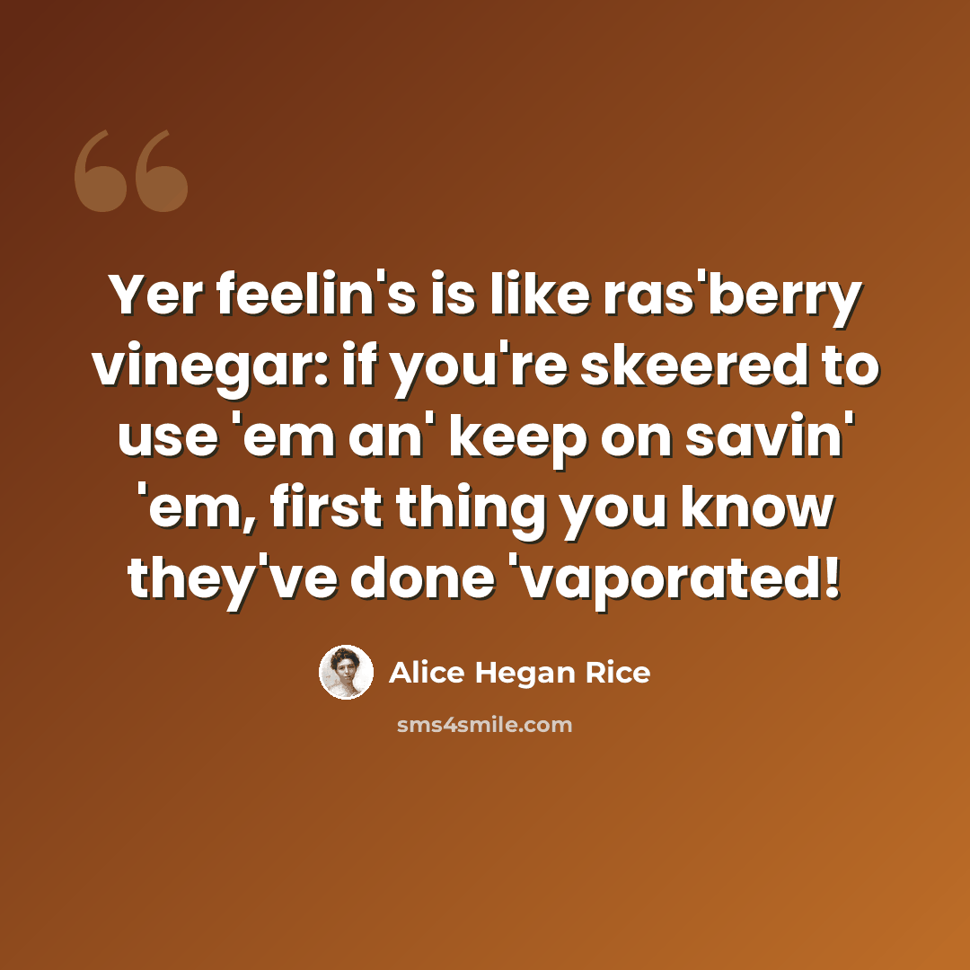 “Yer feelin's is like ras'berry vinegar: if you're skeered to use 'em an' keep on savin' 'em, first thing you know they've done 'vaporated!” quote by Alice Hegan Rice