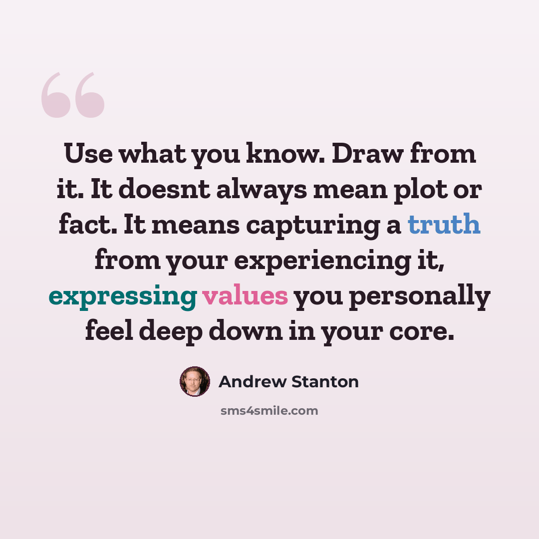 “Use what you know. Draw from it. It doesnt always mean plot or fact. It means capturing a truth from your experiencing it, expressing values you personally feel deep down in your core.” quote by Andrew Stanton