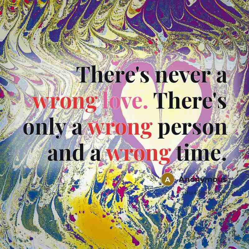 “There's never a wrong love. There's only a wrong person and a wrong time.” quote by Anonymous