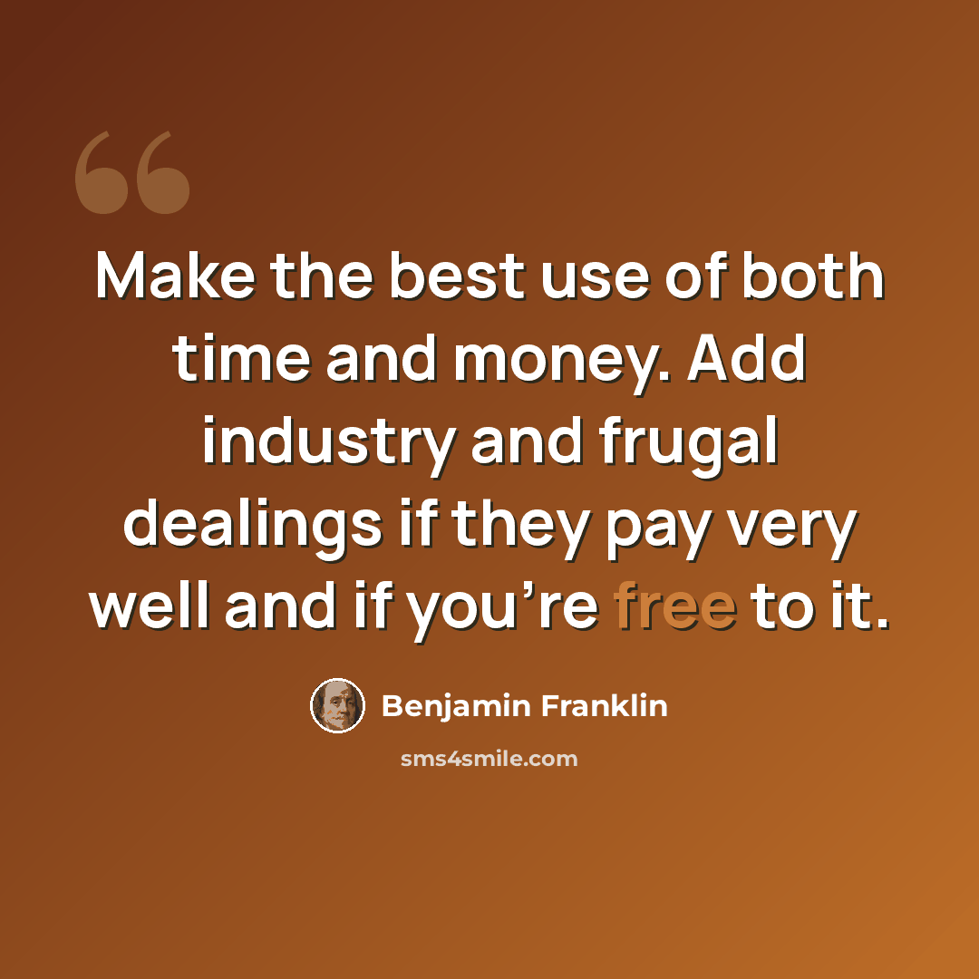 “Make the best use of both time and money. Add industry and frugal dealings if they pay very well and if you're free to it.” quote by Benjamin Franklin