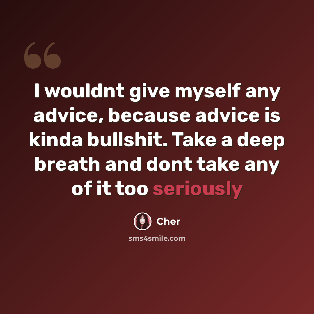 “I wouldnt give myself any advice, because advice is kinda bullshit. Take a deep breath and dont take any of it too seriously” quote by Cher