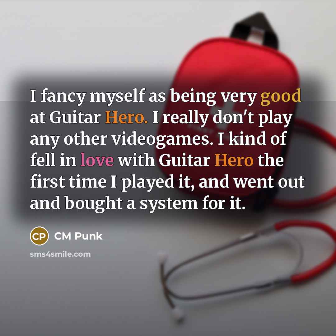 “I fancy myself as being very good at Guitar Hero. I really don't play any other videogames. I kind of fell in love with Guitar Hero the first time I played it, and went out and bought a system for it.” quote by CM Punk