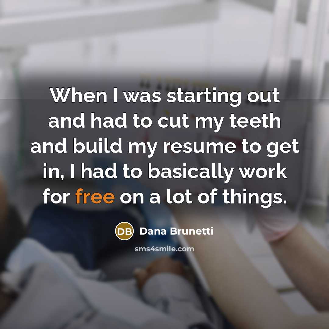 “When I was starting out and had to cut my teeth and build my resume to get in, I had to basically work for free on a lot of things.” quote by Dana Brunetti
