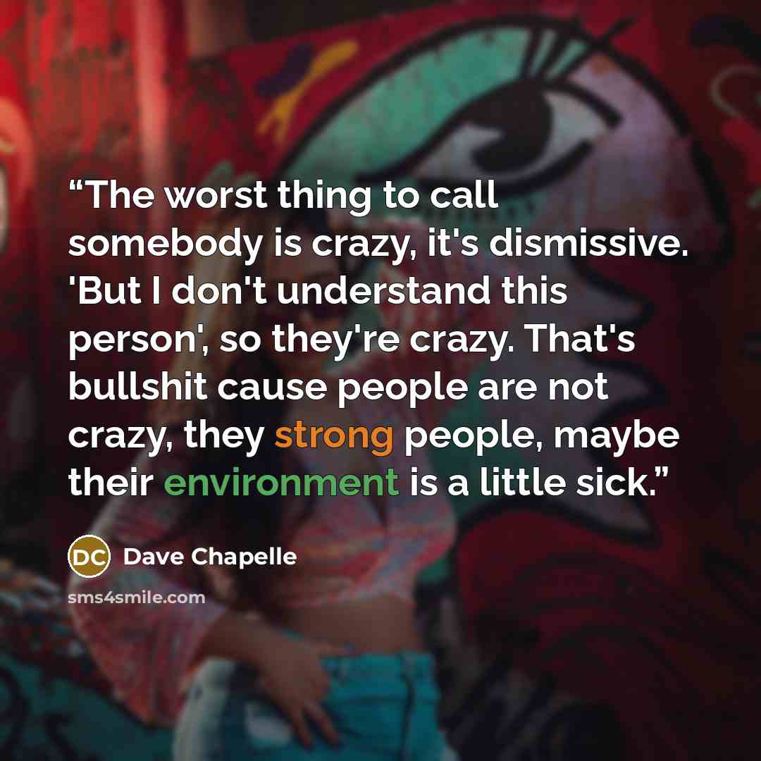 “The worst thing to call somebody is crazy, it's dismissive. 'But I don't understand this person', so they're crazy. That's bullshit cause people are not crazy, they strong people, maybe their environment is a little sick.” quote by Dave Chapelle
