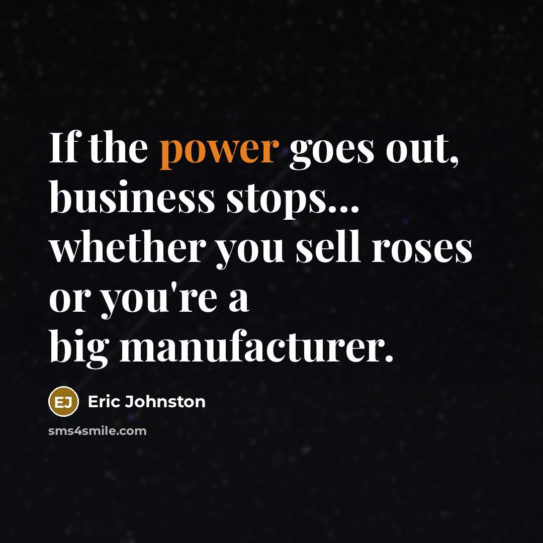 “If the power goes out, business stops... whether you sell roses or you're a big manufacturer.” quote by Eric Johnston