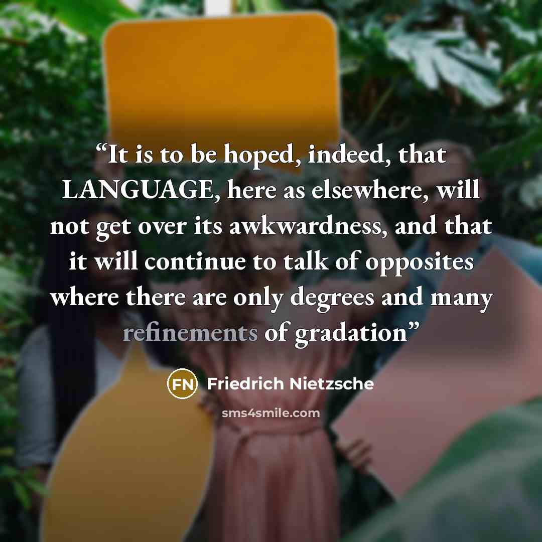“It is to be hoped, indeed, that LANGUAGE, here as elsewhere, will not get over its awkwardness, and that it will continue to talk of opposites where there are only degrees and many refinements of gradation” quote by Friedrich Nietzsche