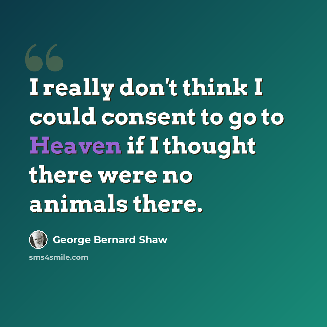 “I really don't think I could consent to go to Heaven if I thought there were no animals there.” quote by George Bernard Shaw