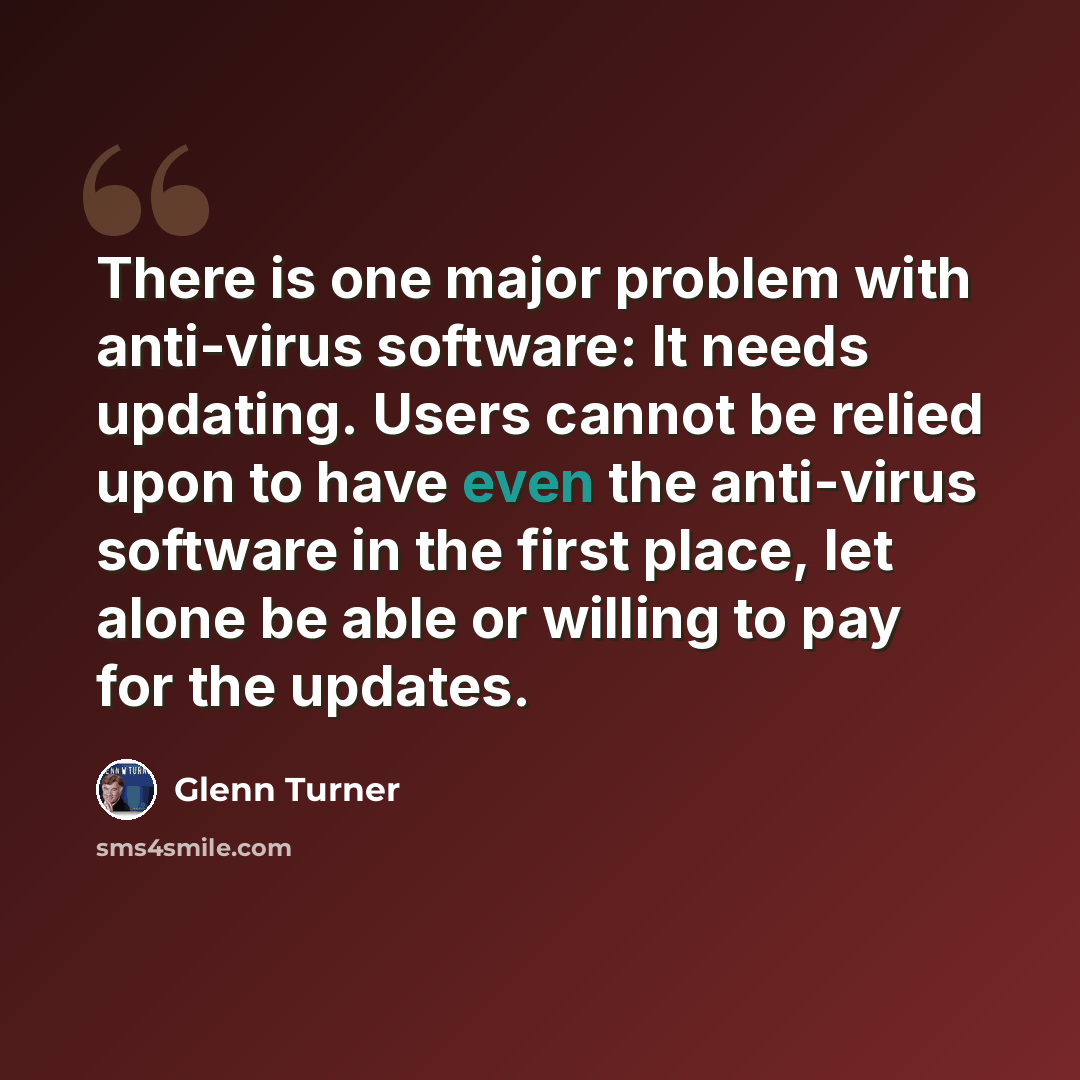 “There is one major problem with anti-virus software: It needs updating. Users cannot be relied upon to have even the anti-virus software in the first place, let alone be able or willing to pay for the updates.” quote by Glenn Turner