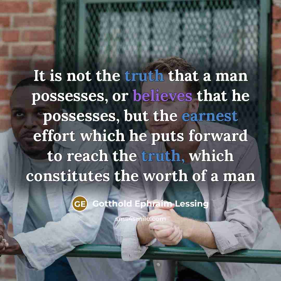 “It is not the truth that a man possesses, or believes that he possesses, but the earnest effort which he puts forward to reach the truth, which constitutes the worth of a man” quote by Gotthold Ephraim Lessing