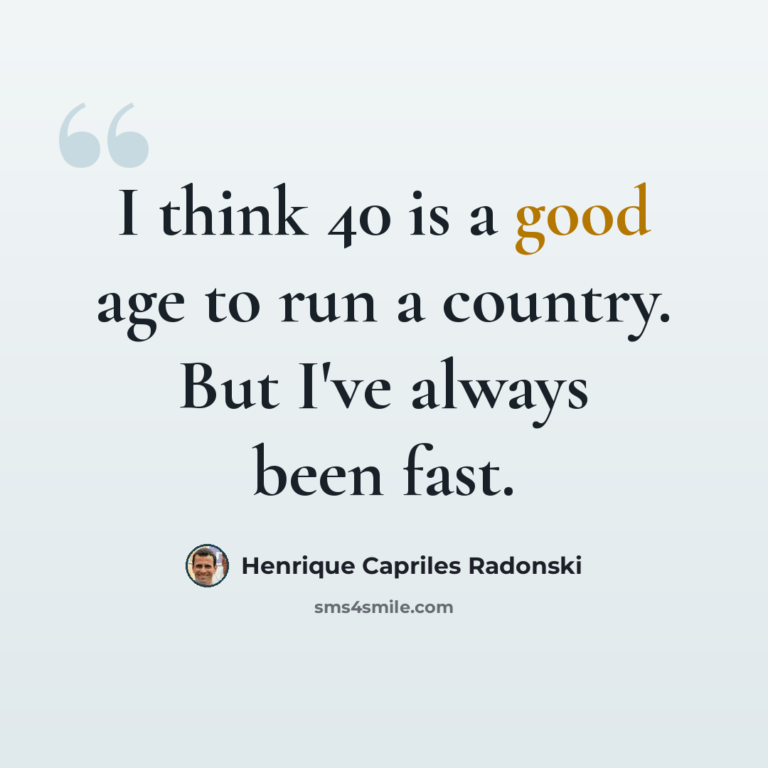 “I think 40 is a good age to run a country. But I've always been fast.” quote by Henrique Capriles Radonski