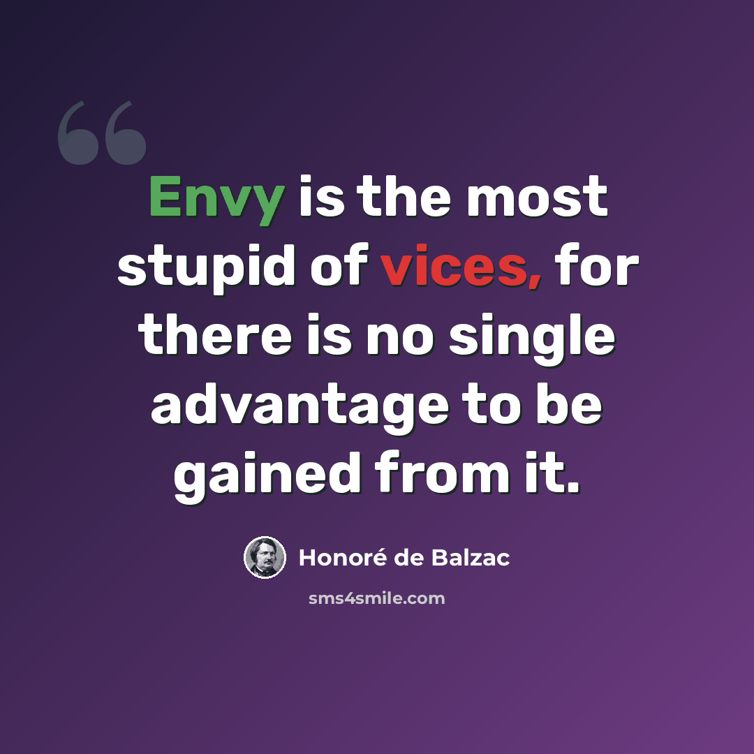 “Envy is the most stupid of vices, for there is no single advantage to be gained from it.” quote by Honore de Balzac