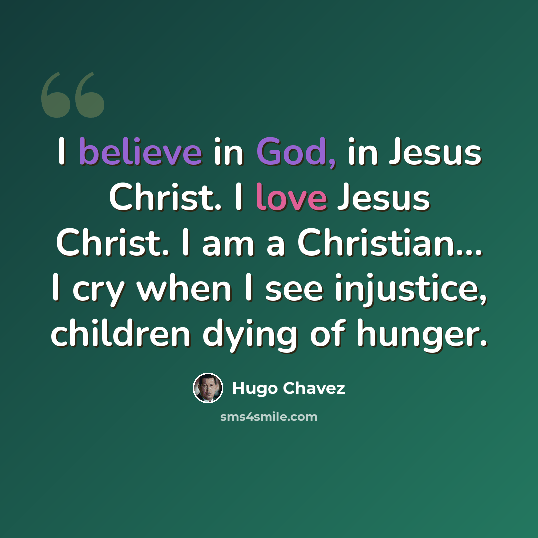 “I believe in God, in Jesus Christ. I love Jesus Christ. I am a Christian... I cry when I see injustice, children dying of hunger.” quote by Hugo Chavez