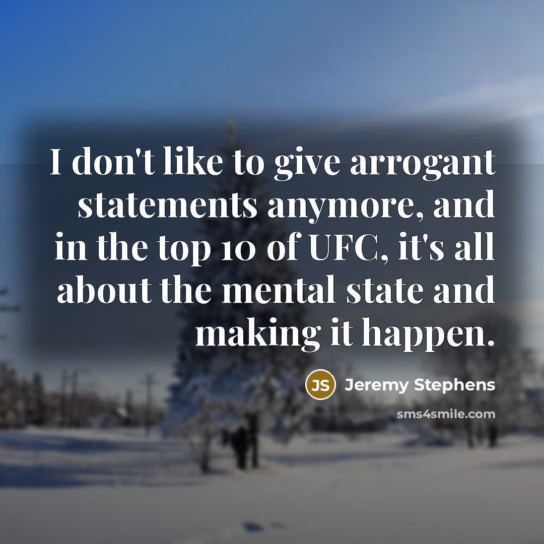 “I don't like to give arrogant statements anymore, and in the top 10 of UFC, it's all about the mental state and making it happen.” quote by Jeremy Stephens