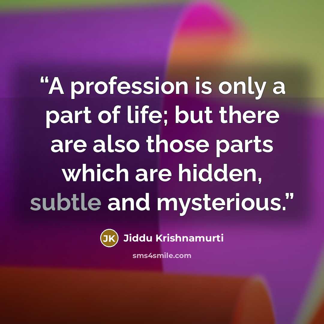 “A profession is only a part of life; but there are also those parts which are hidden, subtle and mysterious.” quote by Jiddu Krishnamurti