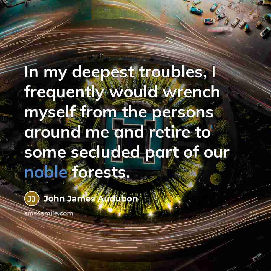 “In my deepest troubles, I frequently would wrench myself from the persons around me and retire to some secluded part of our noble forests.” quote by John James Audubon