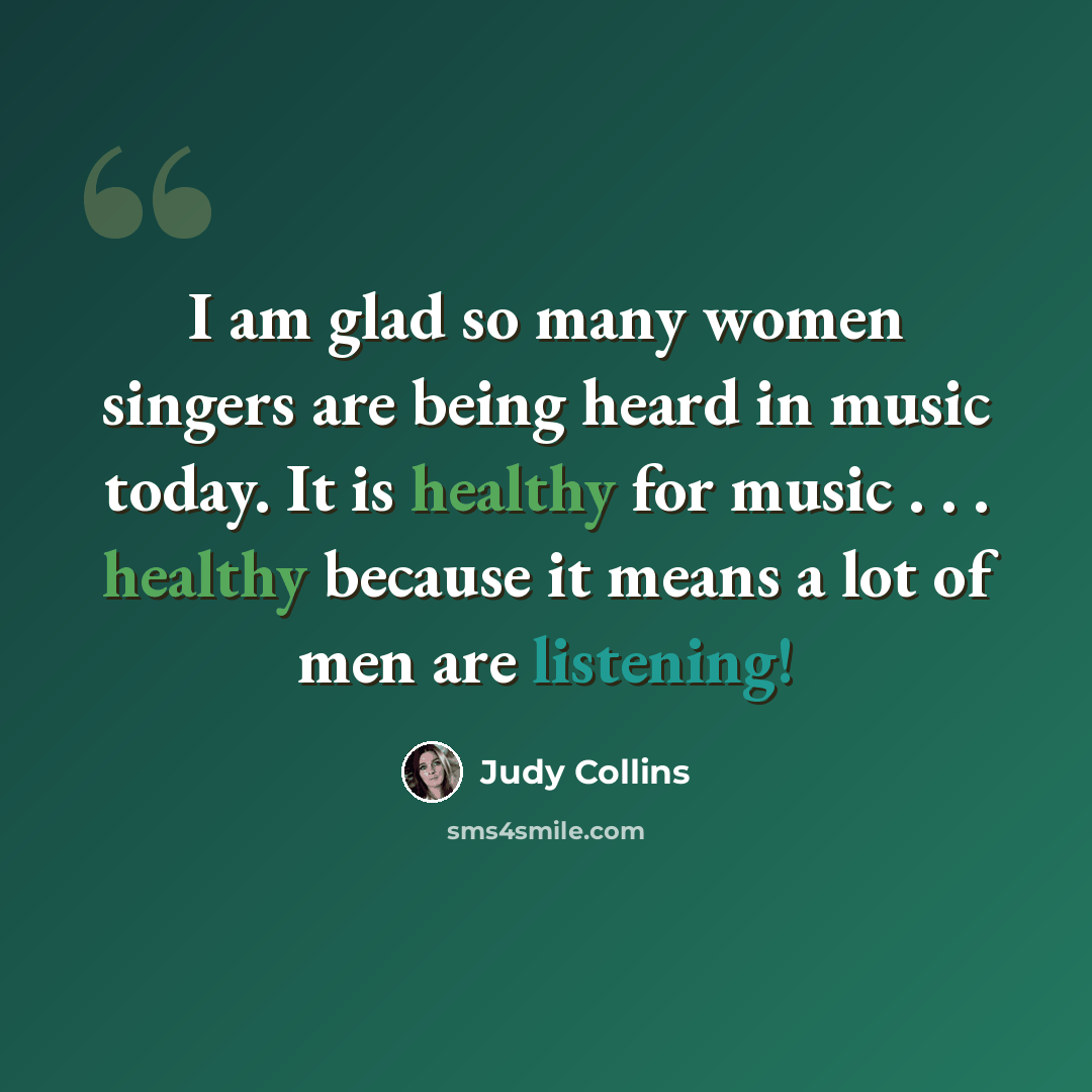 “I am glad so many women singers are being heard in music today. It is healthy for music . . . healthy because it means a lot of men are listening!” quote by Judy Collins