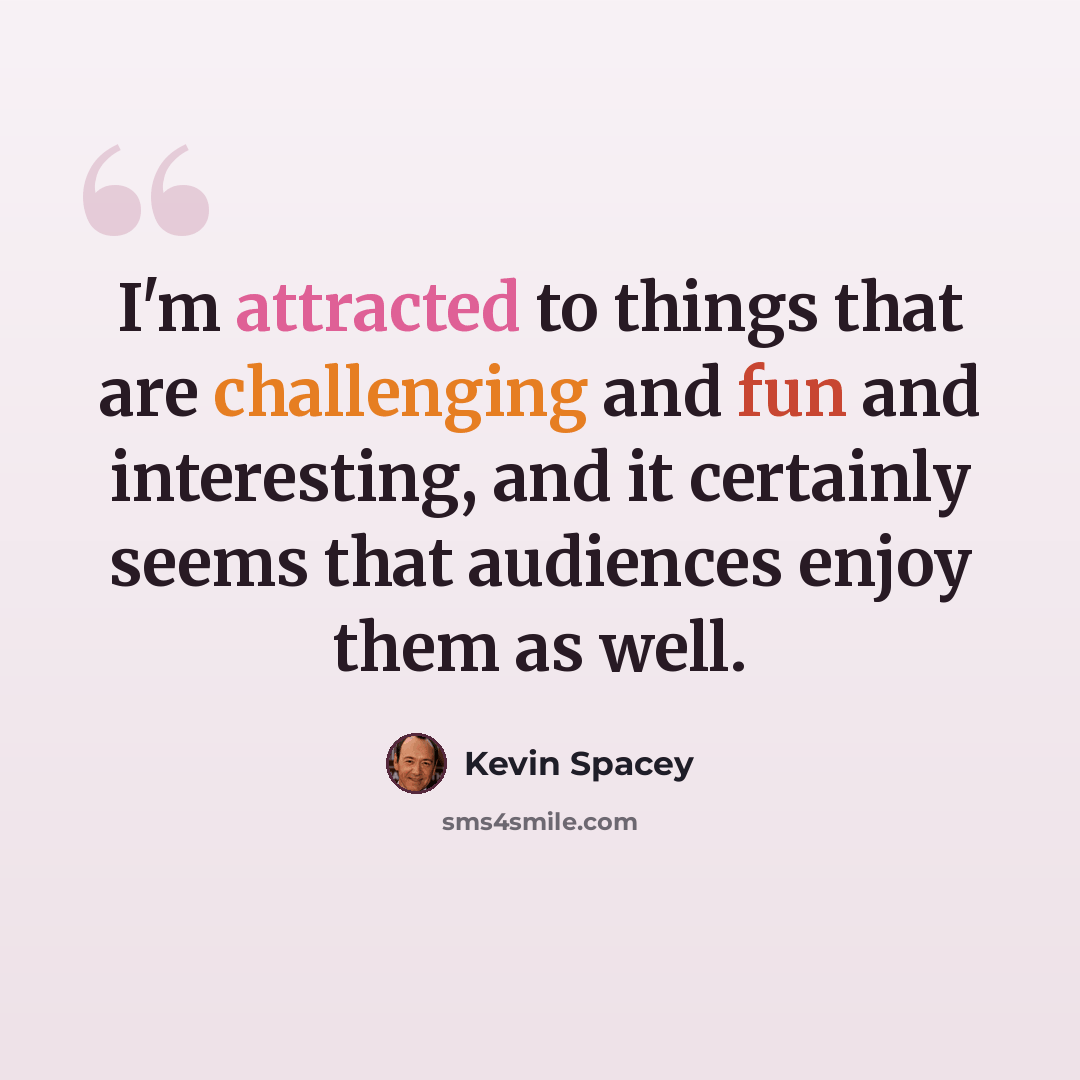 “I'm attracted to things that are challenging and fun and interesting, and it certainly seems that audiences enjoy them as well.” quote by Kevin Spacey