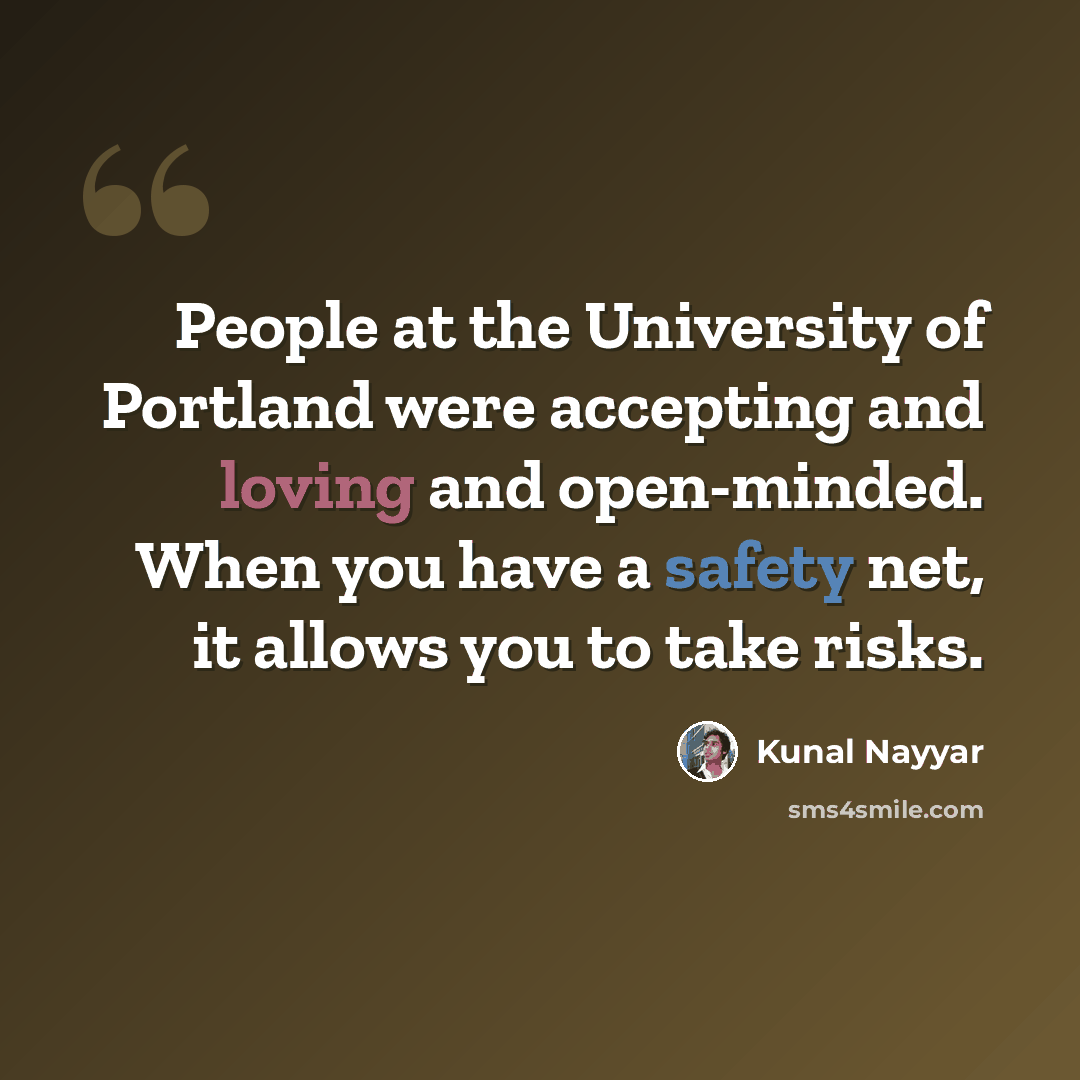 “People at the University of Portland were accepting and loving and open-minded. When you have a safety net, it allows you to take risks.” quote by Kunal Nayyar