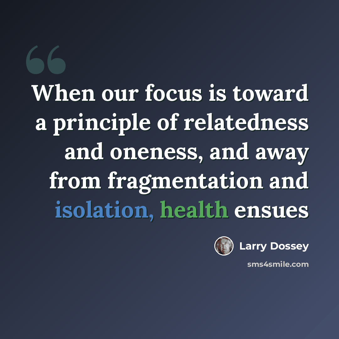 “When our focus is toward a principle of relatedness and oneness, and away from fragmentation and isolation, health ensues” quote by Larry Dossey