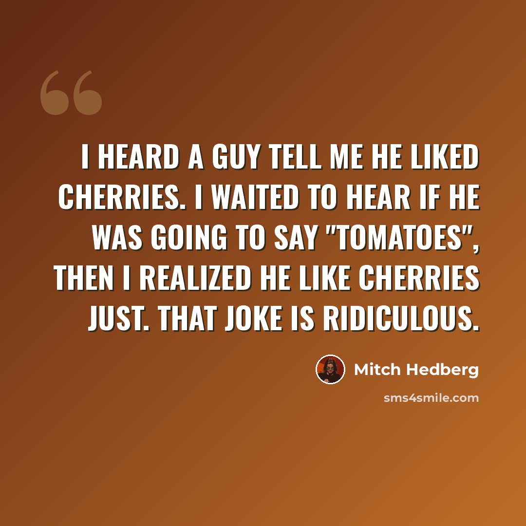 “I heard a guy tell me he liked cherries. I waited to hear if he was going to say "tomatoes", then I realized he like cherries just. That joke is ridiculous.” quote by Mitch Hedberg