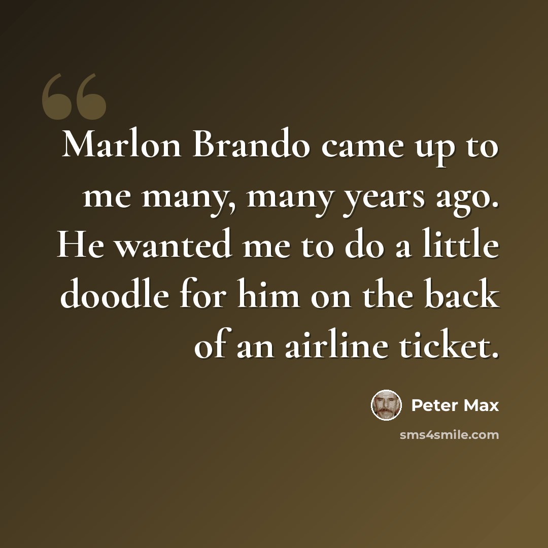 “Marlon Brando came up to me many, many years ago. He wanted me to do a little doodle for him on the back of an airline ticket.” quote by Peter Max