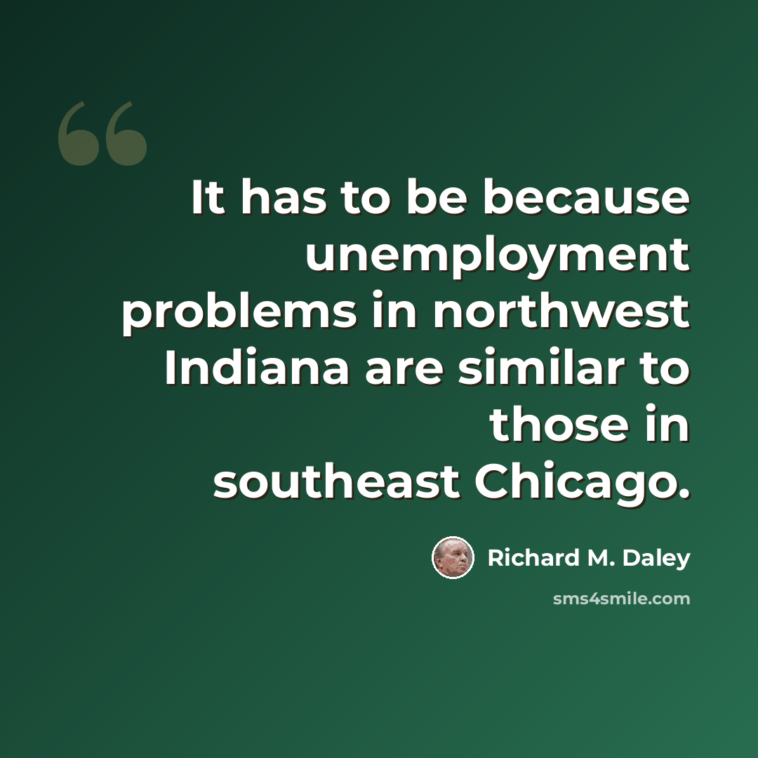 “It has to be because unemployment problems in northwest Indiana are similar to those in southeast Chicago.” quote by Richard M. Daley