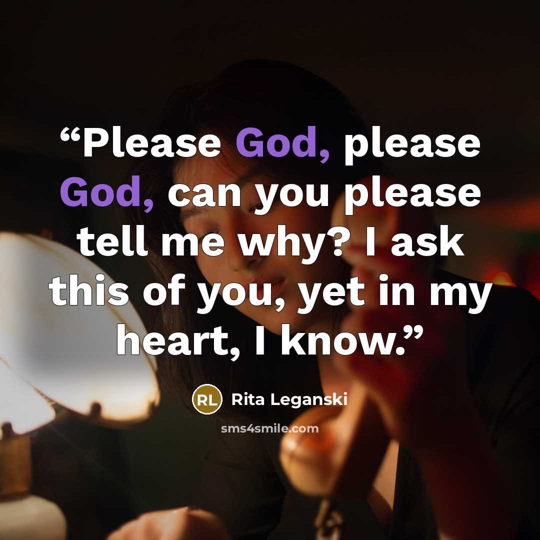 “Please God, please God, can you please tell me why? I ask this of you, yet in my heart, I know.” quote by Rita Leganski