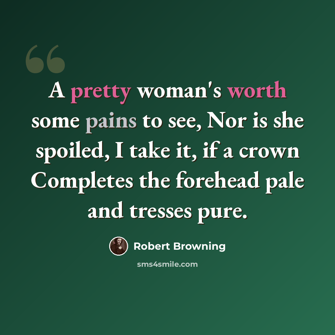 “A pretty woman's worth some pains to see, Nor is she spoiled, I take it, if a crown Completes the forehead pale and tresses pure.” quote by Robert Browning