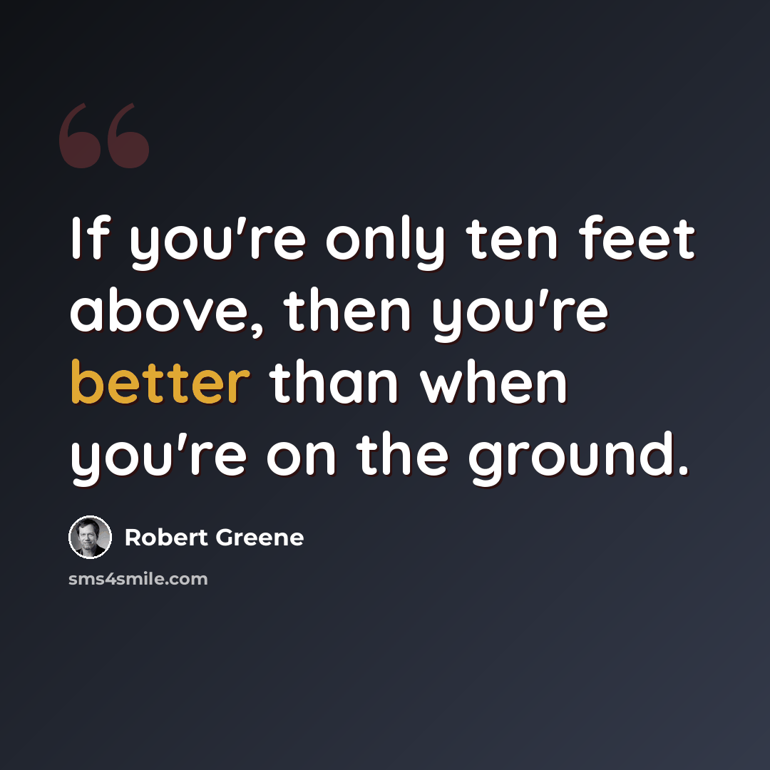 “If you're only ten feet above, then you're better than when you're on the ground.” quote by Robert Greene