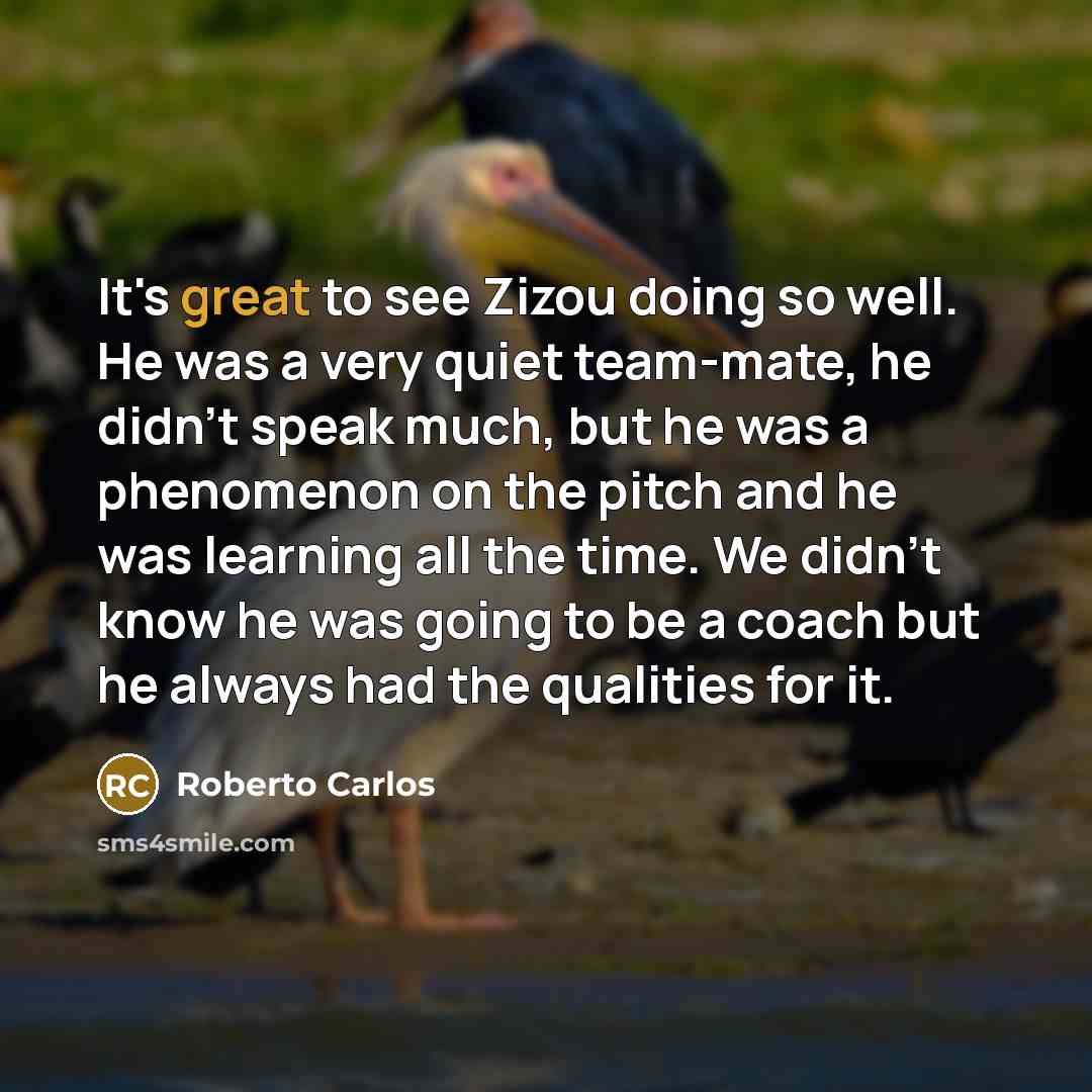 “It's great to see Zizou doing so well. He was a very quiet team-mate, he didn't speak much, but he was a phenomenon on the pitch and he was learning all the time. We didn't know he was going to be a coach but he always had the qualities for it.” quote by Roberto Carlos