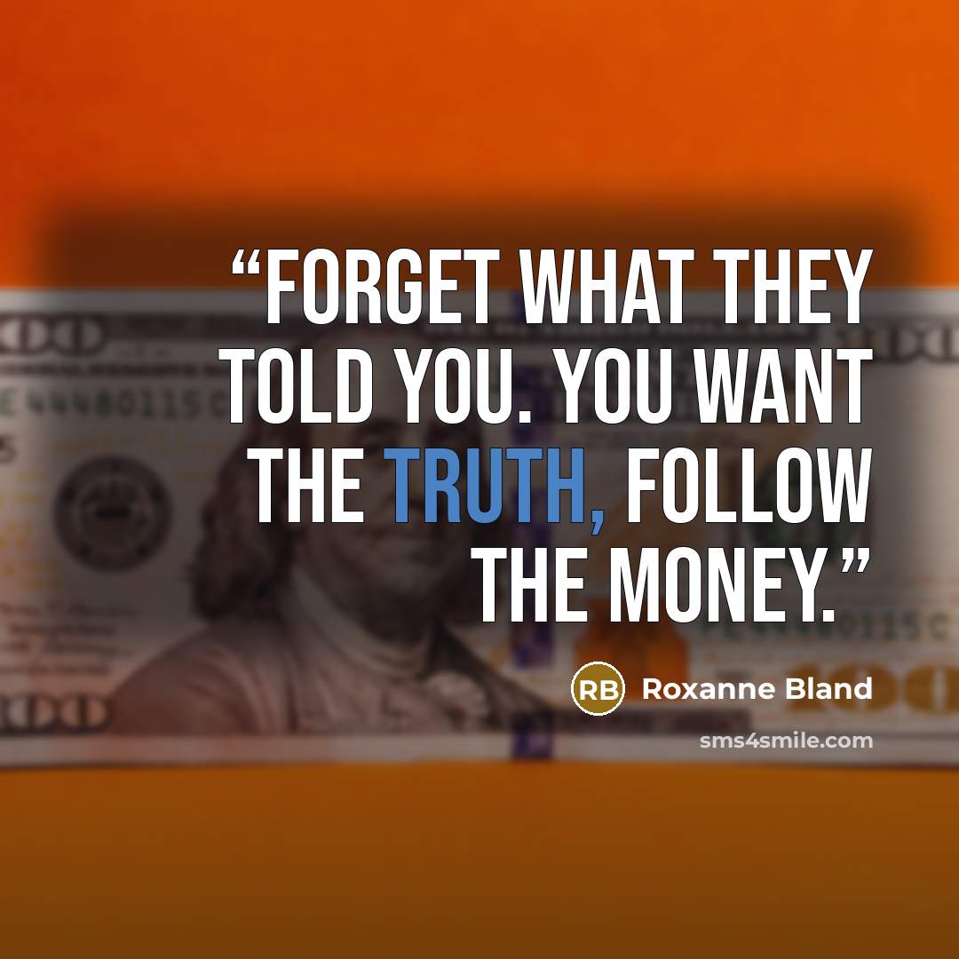 “Forget what they told you. You want the truth, follow the money.” quote by Roxanne Bland