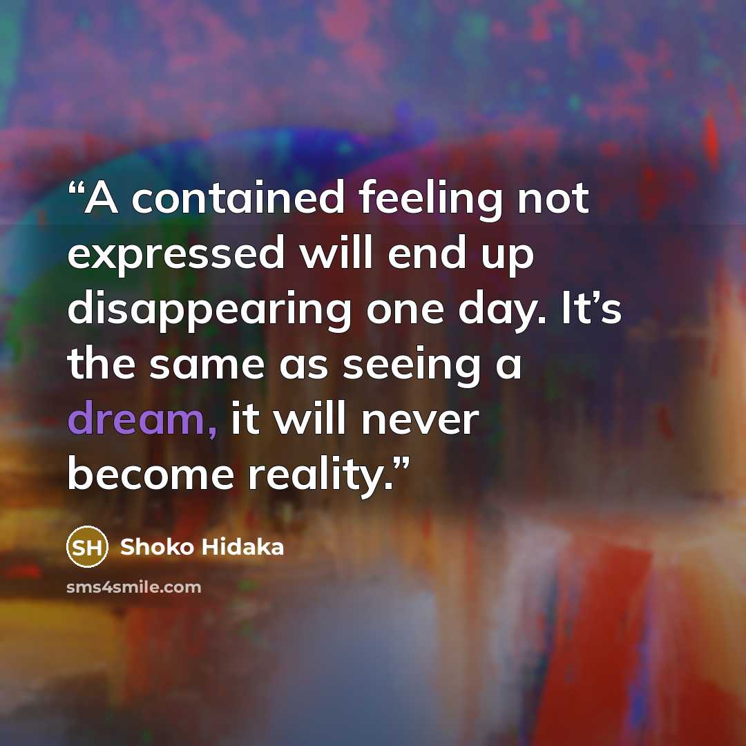 “A contained feeling not expressed will end up disappearing one day. It’s the same as seeing a dream, it will never become reality.” quote by Shoko Hidaka