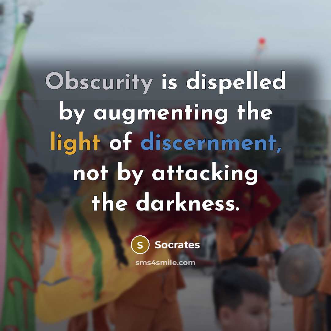 “Obscurity is dispelled by augmenting the light of discernment, not by attacking the darkness.” quote by Socrates