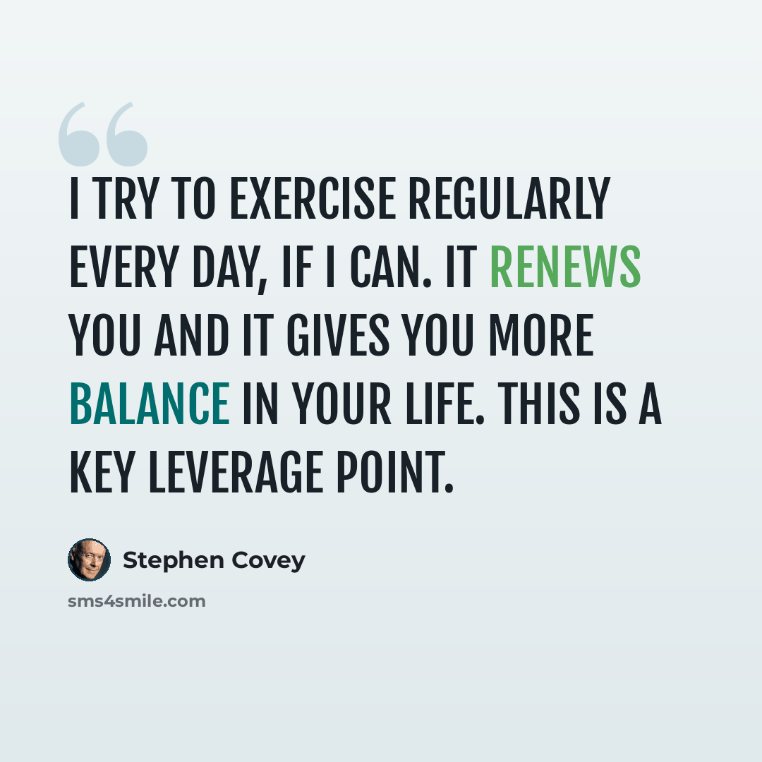 “I try to exercise regularly every day, if I can. It renews you and it gives you more balance in your life. This is a key leverage point.” quote by Stephen Covey